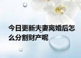 今日更新夫妻离婚后怎么分割财产呢