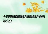 今日更新离婚对方出轨财产应当怎么分