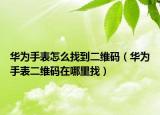 华为手表怎么找到二维码（华为手表二维码在哪里找）