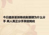 今日最新更新陈晓赵丽颖为什么分手 两人真正分手原因揭晓