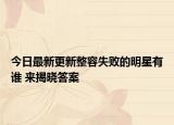 今日最新更新整容失败的明星有谁 来揭晓答案