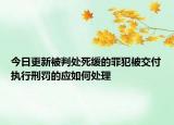 今日更新被判处死缓的罪犯被交付执行刑罚的应如何处理