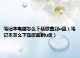笔记本电脑怎么下载歌曲到u盘（笔记本怎么下载歌曲到u盘）