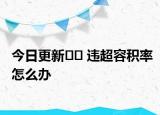 今日更新﻿﻿ 违超容积率怎么办
