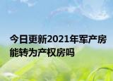今日更新2021年军产房能转为产权房吗