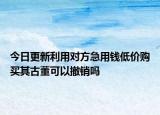 今日更新利用对方急用钱低价购买其古董可以撤销吗