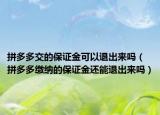 拼多多交的保证金可以退出来吗（拼多多缴纳的保证金还能退出来吗）