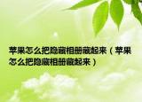 苹果怎么把隐藏相册藏起来（苹果怎么把隐藏相册藏起来）