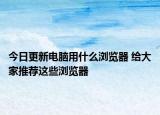 今日更新电脑用什么浏览器 给大家推荐这些浏览器