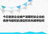 今日更新企业破产清算时该企业的债券与股权的清偿权优先顺序如何