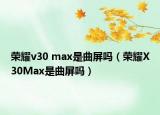 荣耀v30 max是曲屏吗（荣耀X30Max是曲屏吗）