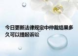 今日更新法律规定中仲裁结果多久可以提起诉讼