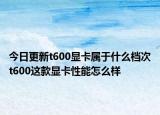 今日更新t600显卡属于什么档次t600这款显卡性能怎么样