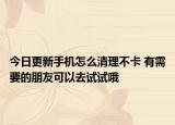 今日更新手机怎么清理不卡 有需要的朋友可以去试试哦