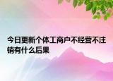 今日更新个体工商户不经营不注销有什么后果