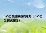 ps5怎么删除游戏账号（ps5怎么删除游戏）