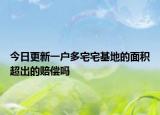 今日更新一户多宅宅基地的面积超出的赔偿吗
