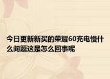 今日更新新买的荣耀60充电慢什么问题这是怎么回事呢