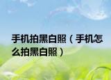 手机拍黑白照（手机怎么拍黑白照）
