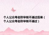 个人公众号名称审核不通过后果（个人公众号名称审核不通过）
