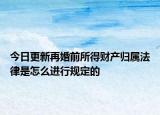 今日更新再婚前所得财产归属法律是怎么进行规定的