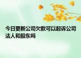 今日更新公司欠款可以起诉公司法人和股东吗