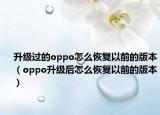升级过的oppo怎么恢复以前的版本（oppo升级后怎么恢复以前的版本）