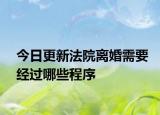 今日更新法院离婚需要经过哪些程序