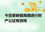 今日更新假离婚进行财产公证有效吗