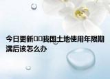 今日更新﻿﻿我国土地使用年限期满后该怎么办