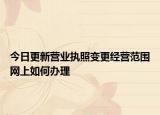 今日更新营业执照变更经营范围网上如何办理
