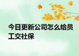 今日更新公司怎么给员工交社保