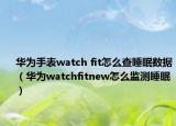 华为手表watch fit怎么查睡眠数据（华为watchfitnew怎么监测睡眠）