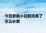 今日更新小白鞋洗黄了怎么补救
