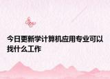 今日更新学计算机应用专业可以找什么工作