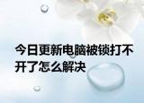 今日更新电脑被锁打不开了怎么解决