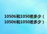 1050ti和1050差多少（1050ti和1050差多少）