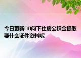 今日更新﻿﻿问下住房公积金提取要什么证件资料呢