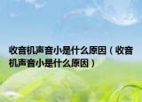 收音机声音小是什么原因（收音机声音小是什么原因）