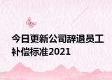 今日更新公司辞退员工补偿标准2021