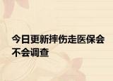 今日更新摔伤走医保会不会调查