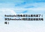 freebuds3充电盒怎么看充满了（华为freebuds3耳机盒能单独充电吗）