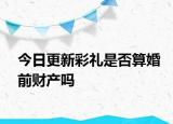 今日更新彩礼是否算婚前财产吗