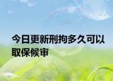 今日更新刑拘多久可以取保候审