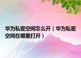 华为私密空间怎么开（华为私密空间在哪里打开）