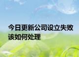 今日更新公司设立失败该如何处理