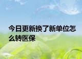 今日更新换了新单位怎么转医保