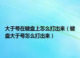 大于号在键盘上怎么打出来（键盘大于号怎么打出来）