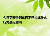 今日更新捡到东西不还构成什么行为是犯罪吗