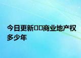 今日更新﻿﻿商业地产权多少年